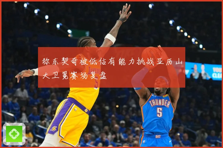 称东契奇被低估有能力挑战亚历山大卫冕赛场复盘