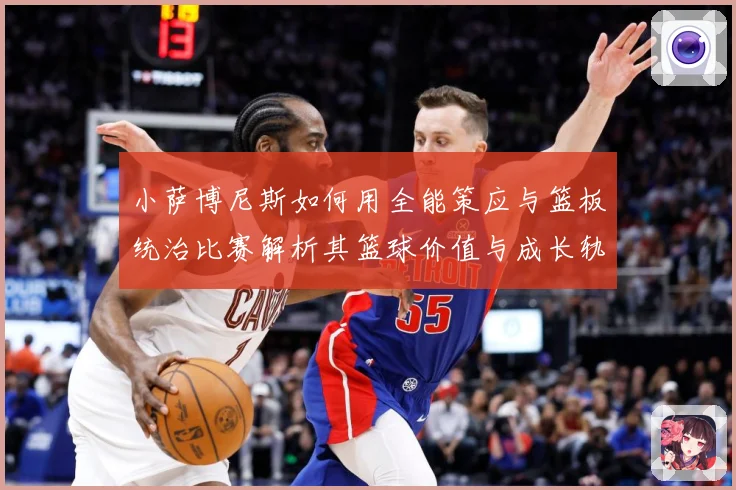 小萨博尼斯如何用全能策应与篮板统治比赛解析其篮球价值与成长轨迹