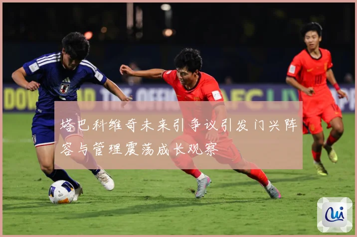 塔巴科维奇未来引争议引发门兴阵容与管理震荡成长观察