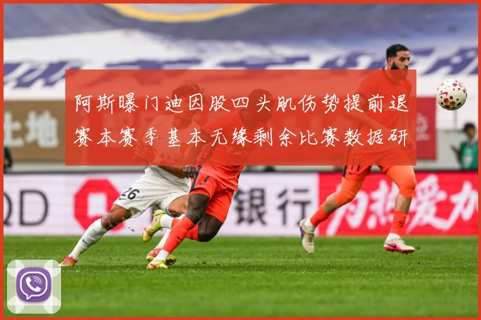 阿斯曝门迪因股四头肌伤势提前退赛本赛季基本无缘剩余比赛数据研判
