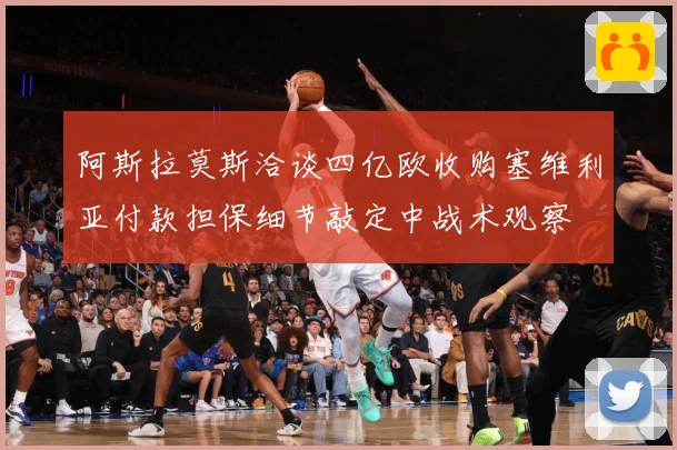阿斯拉莫斯洽谈四亿欧收购塞维利亚付款担保细节敲定中战术观察