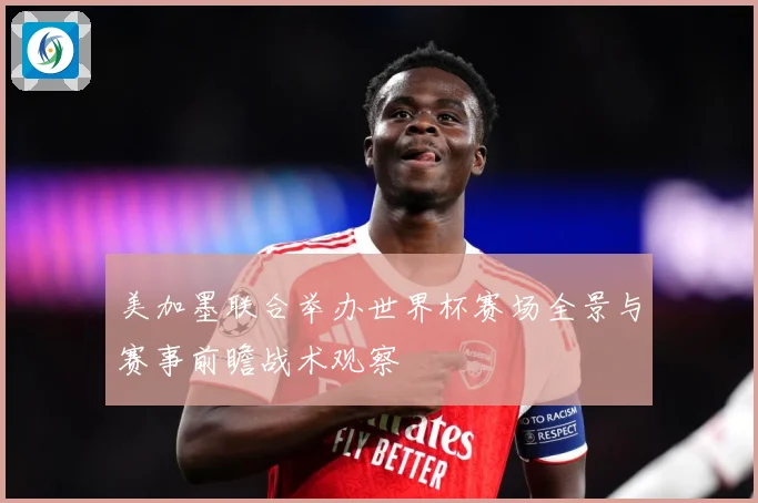 美加墨联合举办世界杯赛场全景与赛事前瞻战术观察