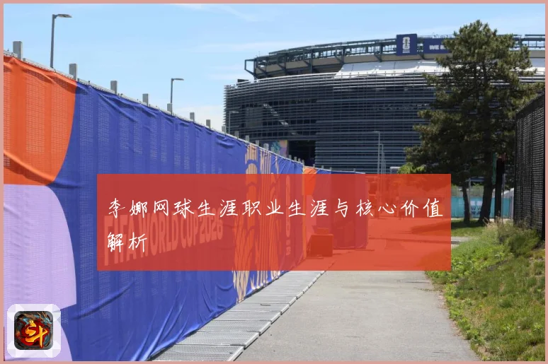 李娜网球生涯职业生涯与核心价值解析