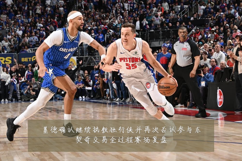 基德确认继续执教独行侠并再次否认参与东契奇交易全过程赛场复盘