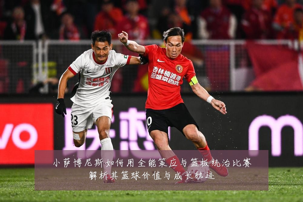 小萨博尼斯如何用全能策应与篮板统治比赛解析其篮球价值与成长轨迹