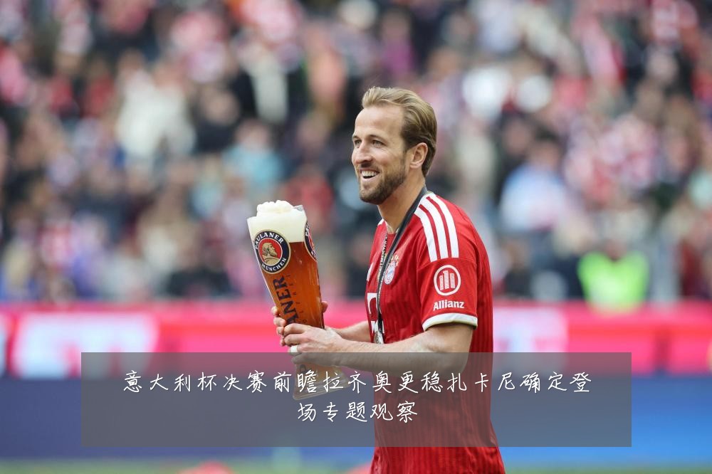 意大利杯决赛前瞻拉齐奥更稳扎卡尼确定登场专题观察